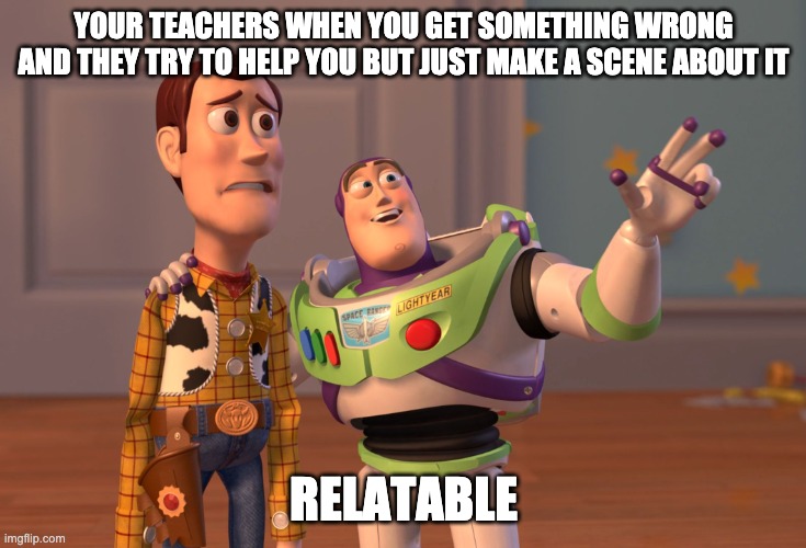 X, X Everywhere | YOUR TEACHERS WHEN YOU GET SOMETHING WRONG AND THEY TRY TO HELP YOU BUT JUST MAKE A SCENE ABOUT IT; RELATABLE | image tagged in memes,x x everywhere | made w/ Imgflip meme maker