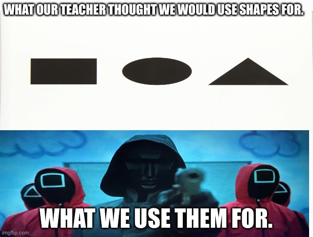 WHAT OUR TEACHER THOUGHT WE WOULD USE SHAPES FOR. WHAT WE USE THEM FOR. | image tagged in white box,funny memes | made w/ Imgflip meme maker