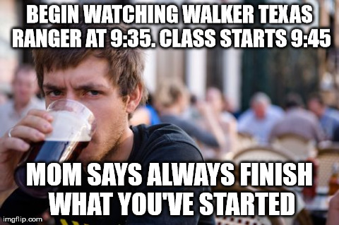 texas ranger | BEGIN WATCHING WALKER TEXAS RANGER AT 9:35. CLASS STARTS 9:45 MOM SAYS ALWAYS FINISH WHAT YOU'VE STARTED | image tagged in memes,lazy college senior | made w/ Imgflip meme maker