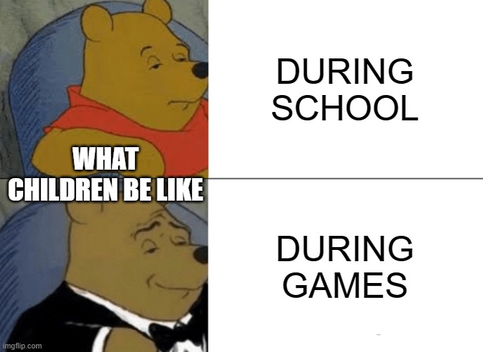 Tuxedo Winnie The Pooh | DURING SCHOOL; WHAT CHILDREN BE LIKE; DURING GAMES | image tagged in memes,tuxedo winnie the pooh | made w/ Imgflip meme maker