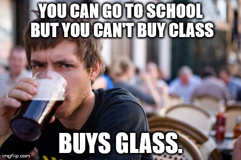buys glass | YOU CAN GO TO SCHOOL BUT YOU CAN'T BUY CLASS BUYS GLASS. | image tagged in memes,lazy college senior | made w/ Imgflip meme maker