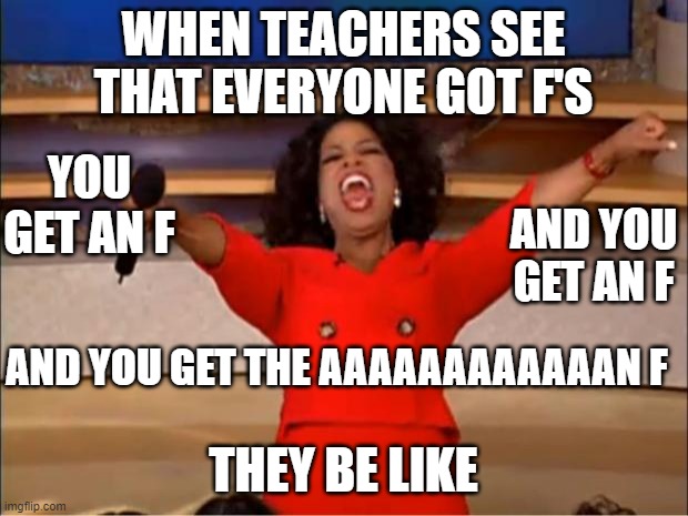 Oprah You Get A | WHEN TEACHERS SEE THAT EVERYONE GOT F'S; YOU GET AN F; AND YOU GET AN F; AND YOU GET THE AAAAAAAAAAAAN F; THEY BE LIKE | image tagged in memes,oprah you get a | made w/ Imgflip meme maker