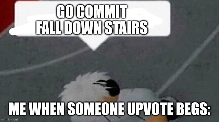 Go commit fall down stairs | ME WHEN SOMEONE UPVOTE BEGS: | image tagged in go commit fall down stairs | made w/ Imgflip meme maker