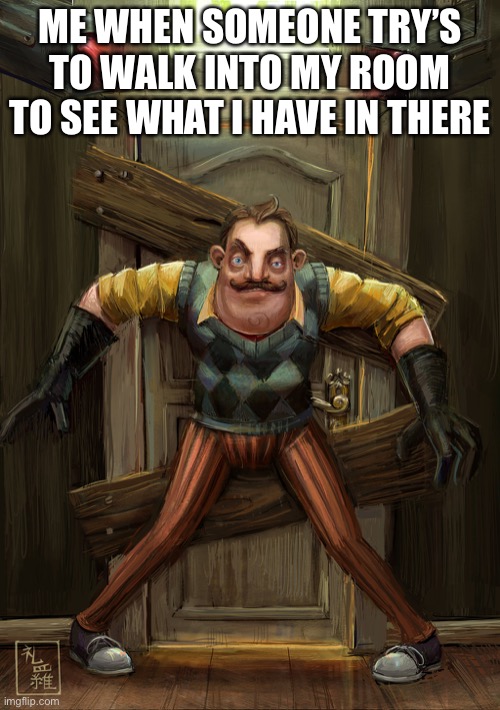 hello neighbor | ME WHEN SOMEONE TRY’S TO WALK INTO MY ROOM TO SEE WHAT I HAVE IN THERE | image tagged in hello neighbor | made w/ Imgflip meme maker