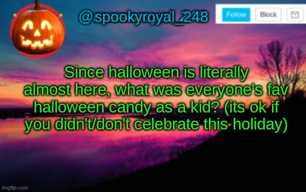 Hi | Since halloween is literally almost here, what was everyone's fav halloween candy as a kid? (its ok if you didn't/don't celebrate this holiday) | image tagged in spookyroyal_248 announcement temp halloween user,halloween,candy,e | made w/ Imgflip meme maker