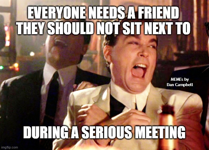 Good Fellas Hilarious Meme | EVERYONE NEEDS A FRIEND THEY SHOULD NOT SIT NEXT TO; MEMEs by Dan Campbell; DURING A SERIOUS MEETING | image tagged in memes,good fellas hilarious | made w/ Imgflip meme maker