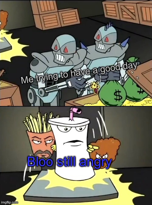 Aqua Teen knocking down the door | Me trying to have a good day; Bloo still angry | image tagged in aqua teen knocking down the door | made w/ Imgflip meme maker