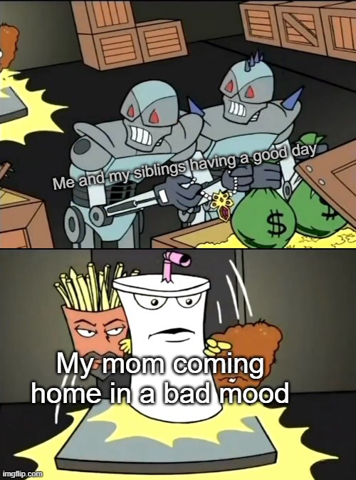 Aqua Teen knocking down the door | Me and my siblings having a good day; My mom coming home in a bad mood | image tagged in aqua teen knocking down the door | made w/ Imgflip meme maker