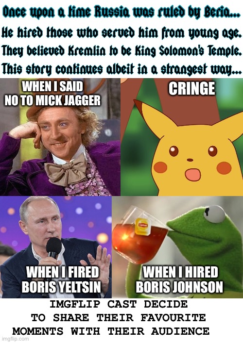 Later on they've admitted it was watching Kung Fu Panda | CRINGE; WHEN I SAID NO TO MICK JAGGER; WHEN I FIRED BORIS YELTSIN; WHEN I HIRED BORIS JOHNSON; IMGFLIP CAST DECIDE TO SHARE THEIR FAVOURITE MOMENTS WITH THEIR AUDIENCE | image tagged in once upon a time putin beria imgflip characters,vladimir putin,boris johnson,green,kermit the frog,united nations | made w/ Imgflip meme maker