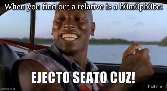 Spread this template | When you find out a relative is a h0m0ph0be: | image tagged in ejecto seato cuz | made w/ Imgflip meme maker