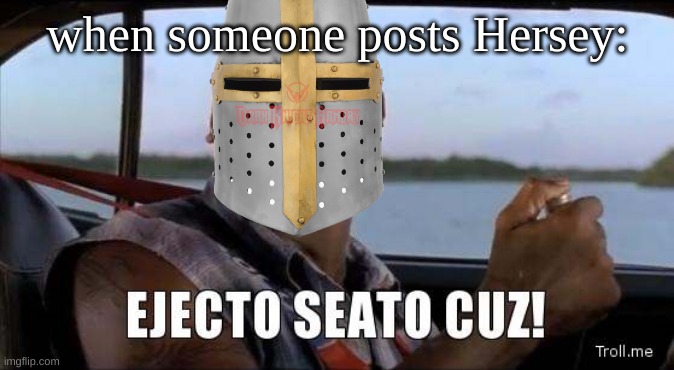 Eject'm out! | when someone posts Hersey: | image tagged in ejecto seato cuz,this is a joke,fast and furious,roman pearce,crusader | made w/ Imgflip meme maker