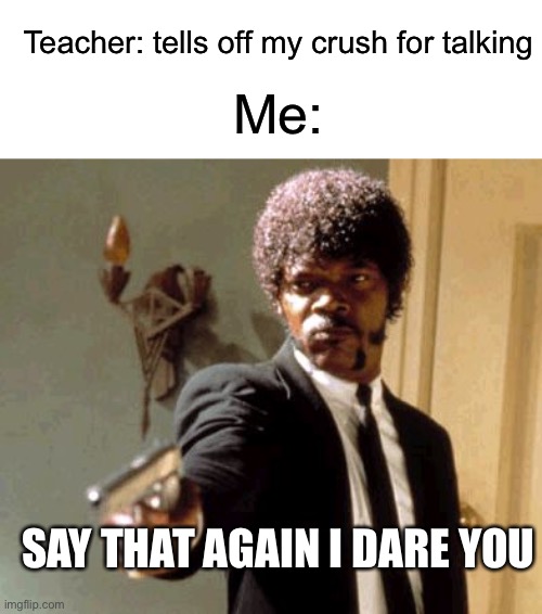 Say That Again I Dare You Meme | Teacher: tells off my crush for talking; Me:; SAY THAT AGAIN I DARE YOU | image tagged in memes,say that again i dare you,crush | made w/ Imgflip meme maker