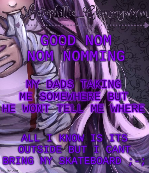 So yea i wont be on much today | GOOD NOM NOM NOMMING; MY DADS TAKING ME SOMEWHERE BUT HE WONT TELL ME WHERE; ALL I KNOW IS ITS OUTSIDE BUT I CANT BRING MY SKATEBOARD ;-; | image tagged in i have a problem lmao | made w/ Imgflip meme maker