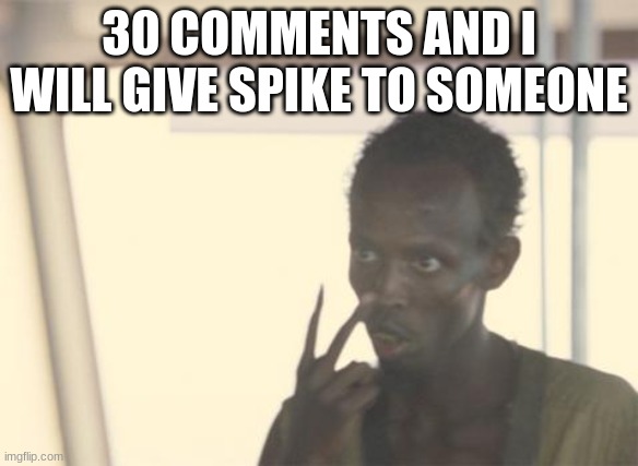 I'm The Captain Now | 30 COMMENTS AND I WILL GIVE SPIKE TO SOMEONE | image tagged in memes,i'm the captain now | made w/ Imgflip meme maker