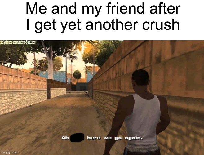 B r u h | Me and my friend after I get yet another crush | image tagged in here we go again,crush,memes,oh wow are you actually reading these tags | made w/ Imgflip meme maker
