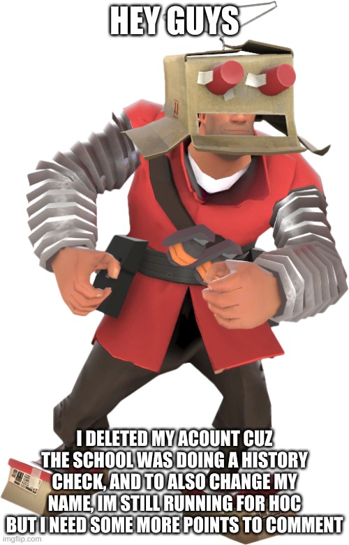 yeah, sorry for the inconvenience, but yeah hope yall are doin good | HEY GUYS; I DELETED MY ACOUNT CUZ THE SCHOOL WAS DOING A HISTORY CHECK, AND TO ALSO CHANGE MY NAME, IM STILL RUNNING FOR HOC BUT I NEED SOME MORE POINTS TO COMMENT | made w/ Imgflip meme maker