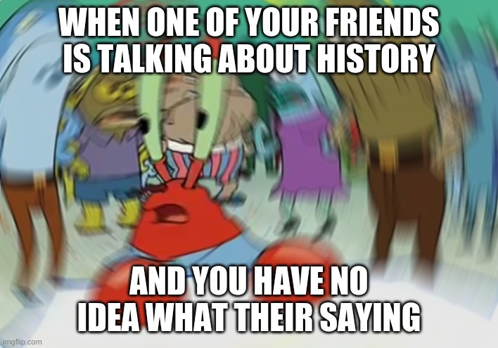 Mr Krabs Blur Meme | WHEN ONE OF YOUR FRIENDS IS TALKING ABOUT HISTORY; AND YOU HAVE NO IDEA WHAT THEIR SAYING | image tagged in memes,mr krabs blur meme | made w/ Imgflip meme maker