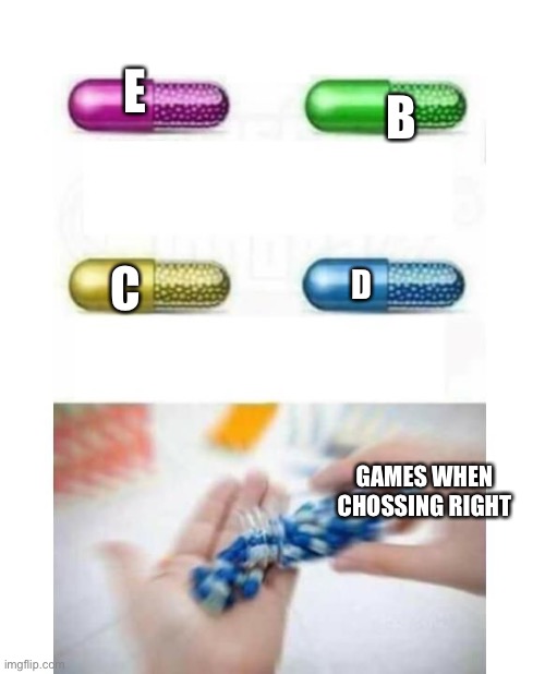 blank pills meme | B; E; C; D; GAMES WHEN CHOSSING RIGHT | image tagged in blank pills meme | made w/ Imgflip meme maker