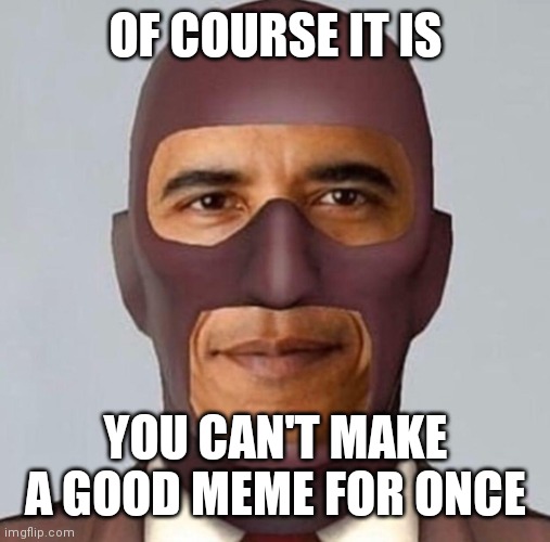 Obama spy | OF COURSE IT IS YOU CAN'T MAKE A GOOD MEME FOR ONCE | image tagged in obama spy | made w/ Imgflip meme maker