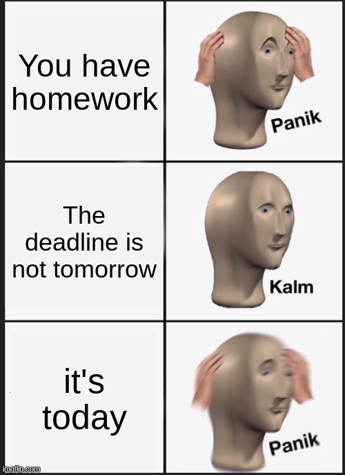 Panik Kalm Panik | You have homework; The deadline is not tomorrow; it's today | image tagged in memes,panik kalm panik | made w/ Imgflip meme maker