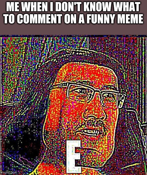Markiplier E | ME WHEN I DON'T KNOW WHAT TO COMMENT ON A FUNNY MEME | image tagged in markiplier e | made w/ Imgflip meme maker