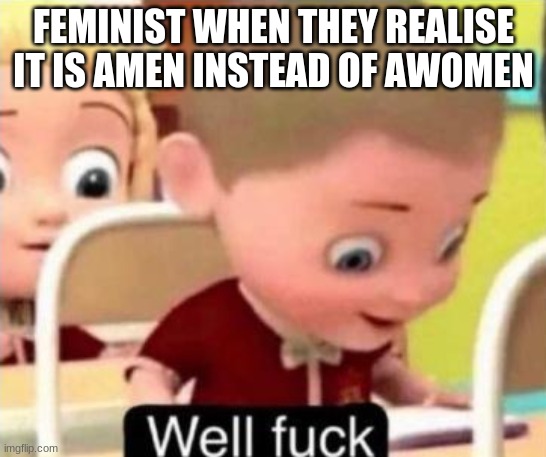 feminist when meme... | FEMINIST WHEN THEY REALISE IT IS AMEN INSTEAD OF AWOMEN | image tagged in well f ck | made w/ Imgflip meme maker