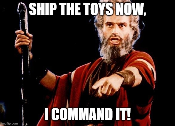 Angry Old Moses | SHIP THE TOYS NOW, I COMMAND IT! | image tagged in angry old moses | made w/ Imgflip meme maker