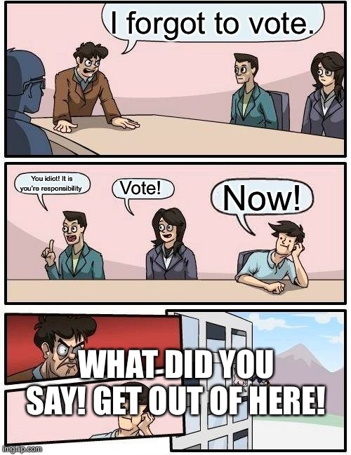 Voting board meeting | I forgot to vote. You idiot! It is you’re responsibility; Vote! Now! WHAT DID YOU SAY! GET OUT OF HERE! | image tagged in memes,funny memes,work,boardroom meeting suggestion | made w/ Imgflip meme maker