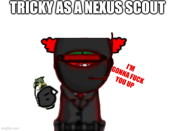 I'm gonna fuck you up REAL bad... | TRICKY AS A NEXUS SCOUT; I'M GONNA FUCK YOU UP | image tagged in blank white template | made w/ Imgflip meme maker