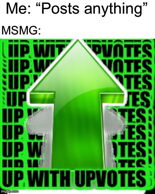 True | Me: “Posts anything”; MSMG: | image tagged in upvote | made w/ Imgflip meme maker