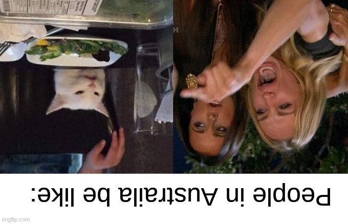 Ransom | People in Austraila be like: | image tagged in memes,woman yelling at cat,australia,upside-down,funny memes,upsidedown | made w/ Imgflip meme maker