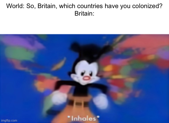 World domination | World: So, Britain, which countries have you colonized?
Britain: | image tagged in yakko inhale | made w/ Imgflip meme maker