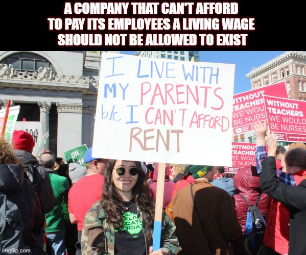 If you can't pay your bills you're doing something wrong. Imagine salaries being your bills, companies. |  A COMPANY THAT CAN'T AFFORD 
TO PAY ITS EMPLOYEES A LIVING WAGE 
SHOULD NOT BE ALLOWED TO EXIST | image tagged in living wage,salary,minimum wage,strike,capitalism | made w/ Imgflip meme maker