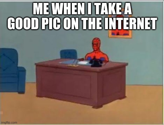 Spiderman Computer Desk | ME WHEN I TAKE A GOOD PIC ON THE INTERNET | image tagged in memes,spiderman computer desk,spiderman | made w/ Imgflip meme maker