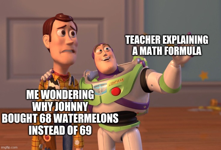 Brian fried. | TEACHER EXPLAINING A MATH FORMULA; ME WONDERING WHY JOHNNY BOUGHT 68 WATERMELONS INSTEAD OF 69 | image tagged in memes,x x everywhere | made w/ Imgflip meme maker