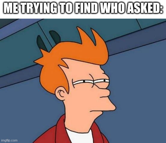 Save this when you need it | ME TRYING TO FIND WHO ASKED: | image tagged in memes,futurama fry,who asked,finding who asked,group chats | made w/ Imgflip meme maker