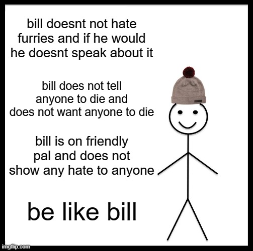 srsly be like bill | bill doesnt not hate furries and if he would he doesnt speak about it; bill does not tell anyone to die and does not want anyone to die; bill is on friendly pal and does not show any hate to anyone; be like bill | image tagged in memes,be like bill,furry,true | made w/ Imgflip meme maker