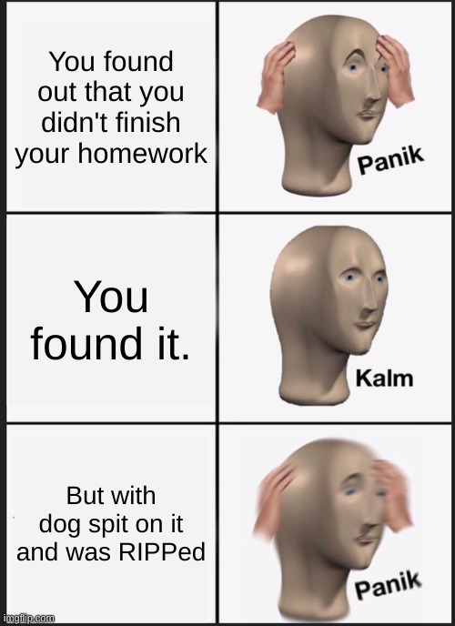 PANIK | You found out that you didn't finish your homework; You found it. But with dog spit on it and was RIPPed | image tagged in memes,panik kalm panik | made w/ Imgflip meme maker