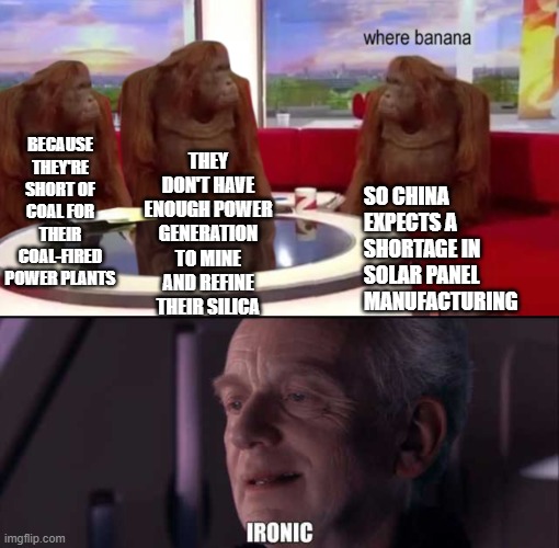 Coal fired green energy | THEY DON'T HAVE ENOUGH POWER GENERATION TO MINE AND REFINE THEIR SILICA; BECAUSE THEY'RE SHORT OF COAL FOR THEIR COAL-FIRED POWER PLANTS; SO CHINA EXPECTS A SHORTAGE IN SOLAR PANEL MANUFACTURING | image tagged in where banana,palpatine ironic | made w/ Imgflip meme maker