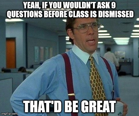 That Would Be Great | YEAH, IF YOU WOULDN'T ASK 9 QUESTIONS BEFORE CLASS IS DISMISSED THAT'D BE GREAT | image tagged in memes,that would be great | made w/ Imgflip meme maker