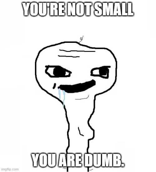 Grayons | YOU'RE NOT SMALL YOU ARE DUMB. | image tagged in grayons | made w/ Imgflip meme maker