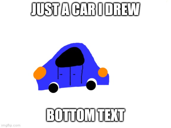 I spent 2 minutes to draw it. | JUST A CAR I DREW; BOTTOM TEXT | image tagged in car,mariothememer | made w/ Imgflip meme maker