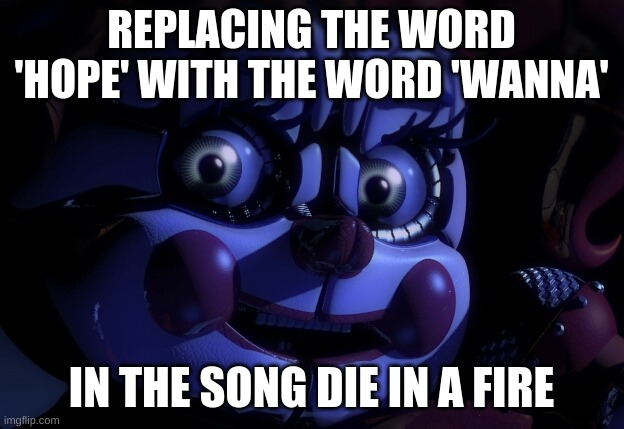 FNaF SL Baby | REPLACING THE WORD 'HOPE' WITH THE WORD 'WANNA'; IN THE SONG DIE IN A FIRE | image tagged in fnaf sl baby | made w/ Imgflip meme maker