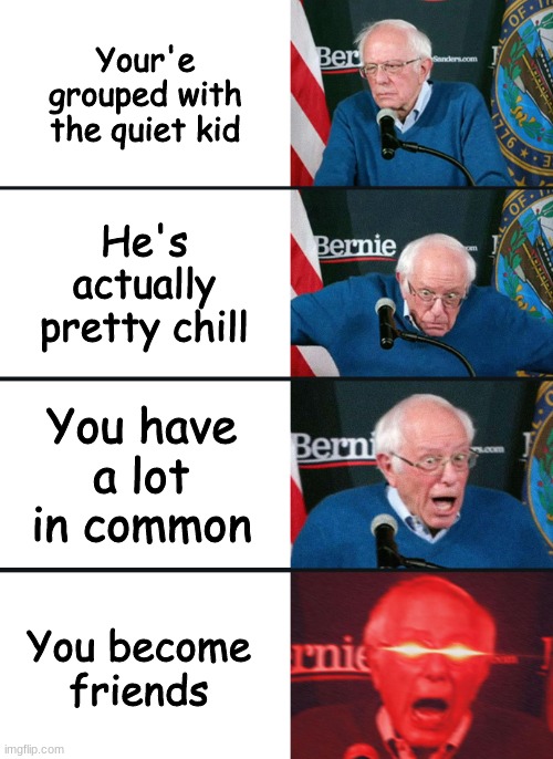 Yeetus Deletus | Your'e grouped with the quiet kid; He's actually pretty chill; You have a lot in common; You become friends | image tagged in bernie sanders reaction nuked | made w/ Imgflip meme maker