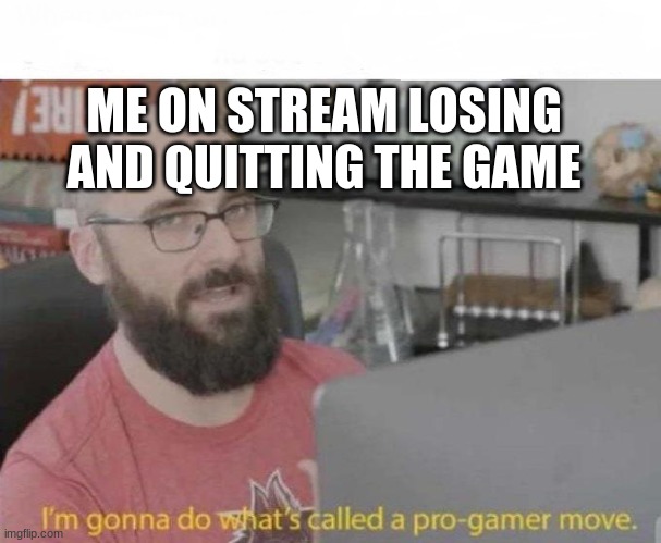 so true | ME ON STREAM LOSING AND QUITTING THE GAME | image tagged in pro gamer move | made w/ Imgflip meme maker