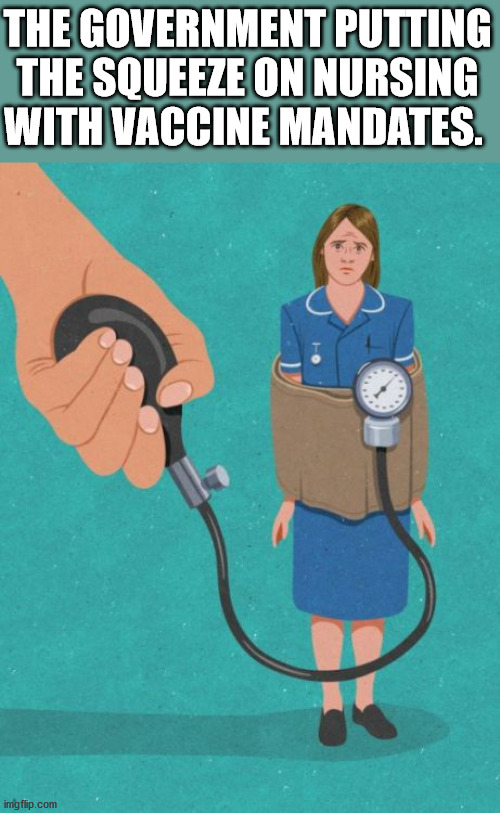 THE GOVERNMENT PUTTING THE SQUEEZE ON NURSING WITH VACCINE MANDATES. | image tagged in political meme | made w/ Imgflip meme maker