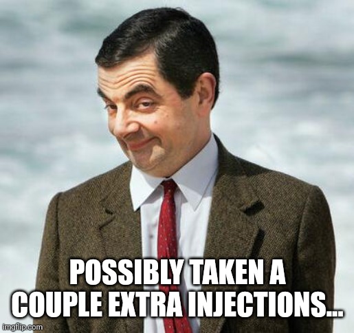 mr bean | POSSIBLY TAKEN A COUPLE EXTRA INJECTIONS... | image tagged in mr bean | made w/ Imgflip meme maker