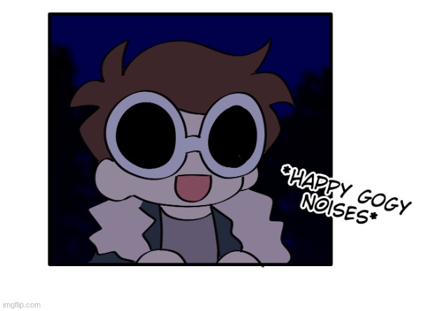Happy Gogy Noises | image tagged in happy gogy noises | made w/ Imgflip meme maker