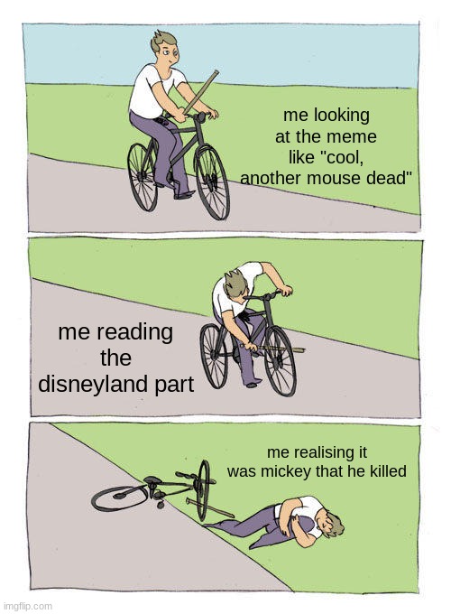 Bike Fall Meme | me looking at the meme like "cool, another mouse dead" me reading the disneyland part me realising it was mickey that he killed | image tagged in memes,bike fall | made w/ Imgflip meme maker