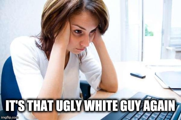 Frustrated at Computer | IT'S THAT UGLY WHITE GUY AGAIN | image tagged in frustrated at computer | made w/ Imgflip meme maker